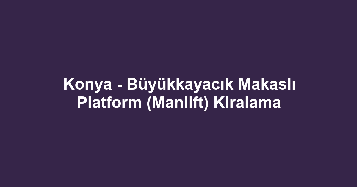 Konya - Büyükkayacık Makaslı Platform (Manlift) Kiralama