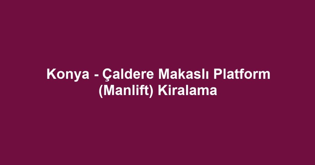 Konya - Çaldere Makaslı Platform (Manlift) Kiralama