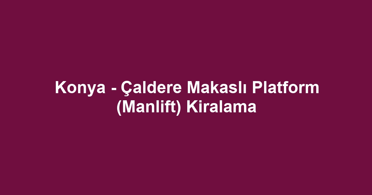 Konya - Çaldere Makaslı Platform (Manlift) Kiralama