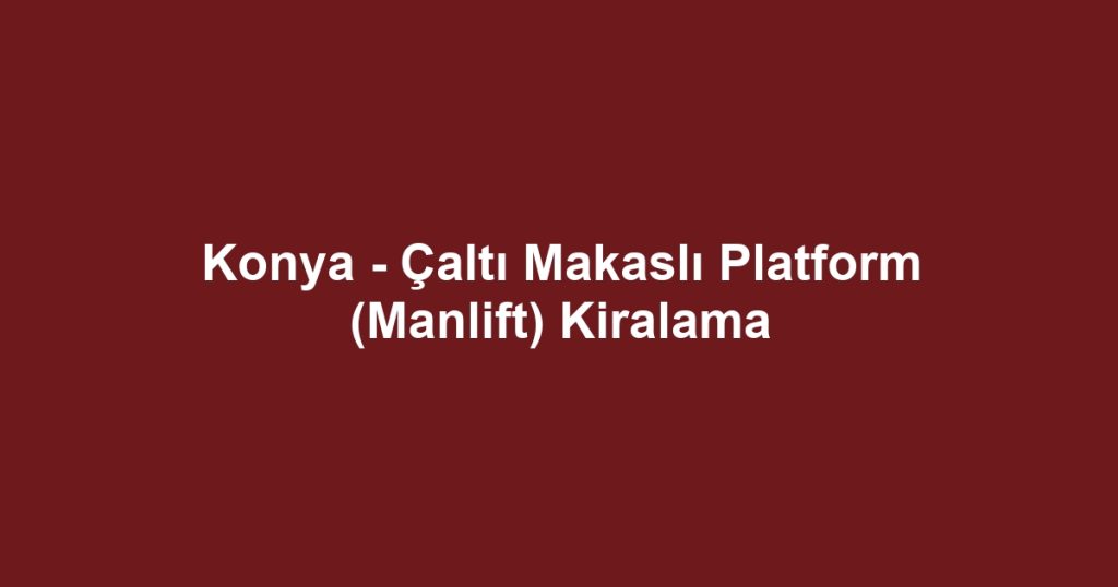 Konya - Çaltı Makaslı Platform (Manlift) Kiralama