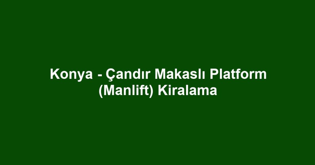 Konya - Çandır Makaslı Platform (Manlift) Kiralama