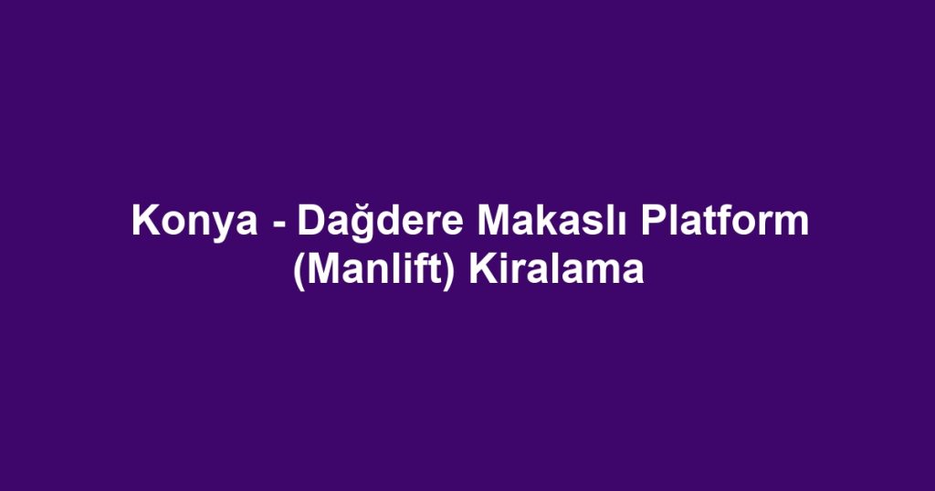 Konya - Dağdere Makaslı Platform (Manlift) Kiralama