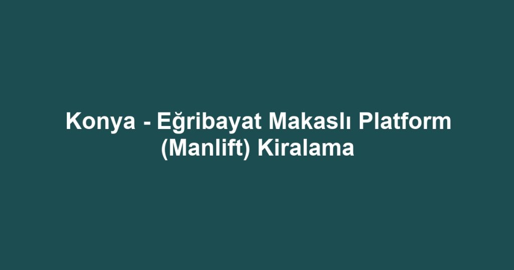 Konya - Eğribayat Makaslı Platform (Manlift) Kiralama