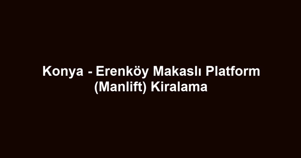 Konya - Erenköy Makaslı Platform (Manlift) Kiralama