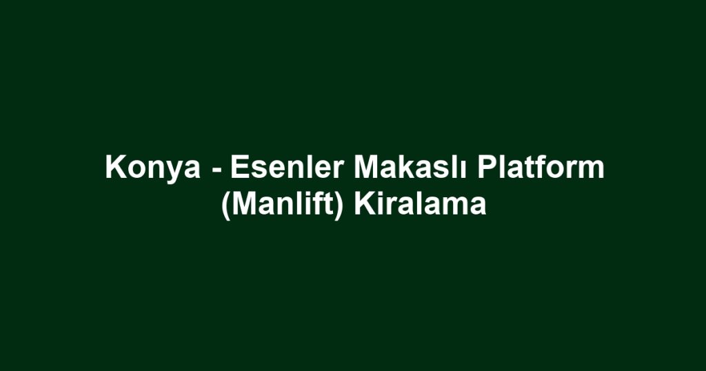 Konya - Esenler Makaslı Platform (Manlift) Kiralama