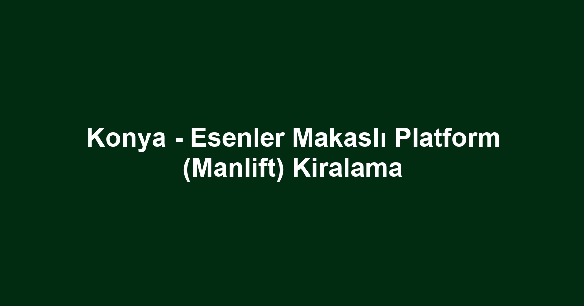 Konya - Esenler Makaslı Platform (Manlift) Kiralama