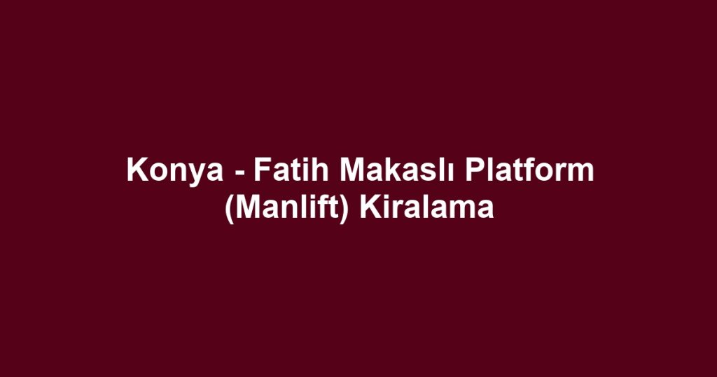 Konya - Fatih Makaslı Platform (Manlift) Kiralama