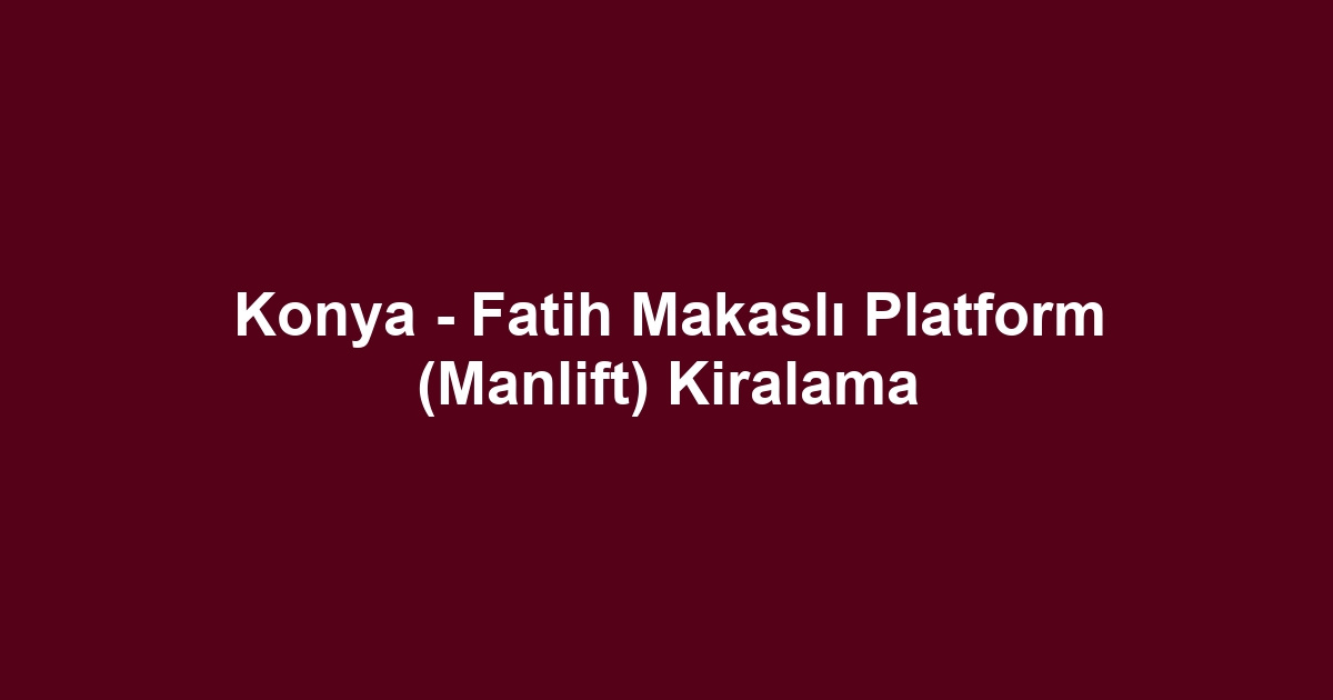 Konya - Fatih Makaslı Platform (Manlift) Kiralama