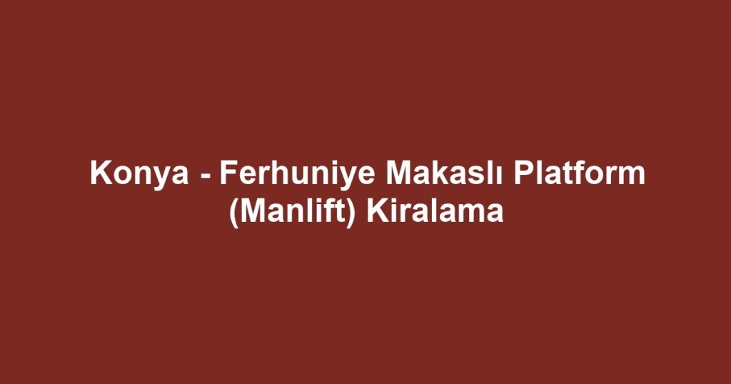 Konya - Ferhuniye Makaslı Platform (Manlift) Kiralama