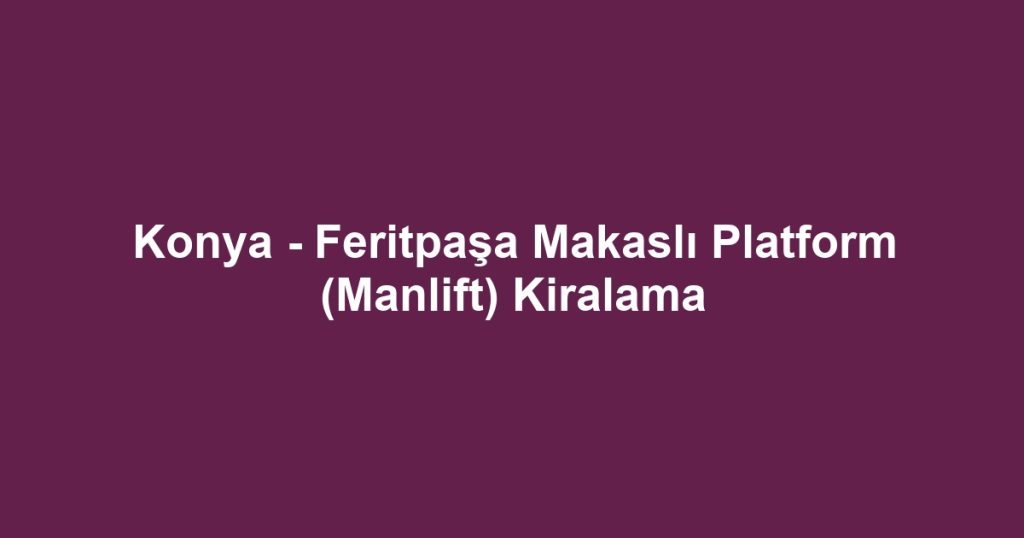 Konya - Feritpaşa Makaslı Platform (Manlift) Kiralama