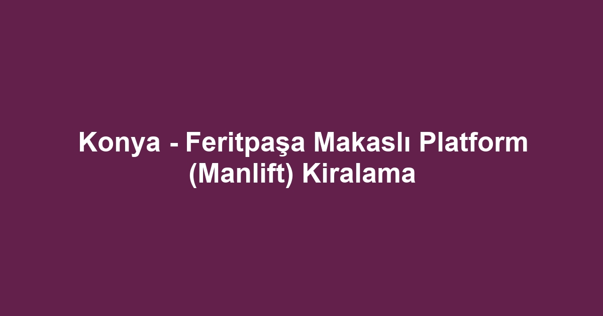 Konya - Feritpaşa Makaslı Platform (Manlift) Kiralama