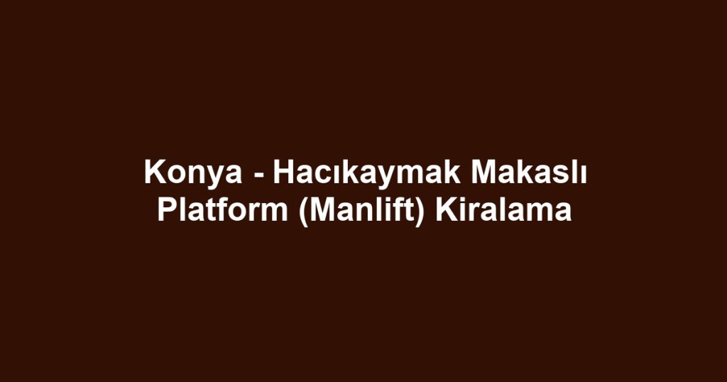 Konya - Hacıkaymak Makaslı Platform (Manlift) Kiralama