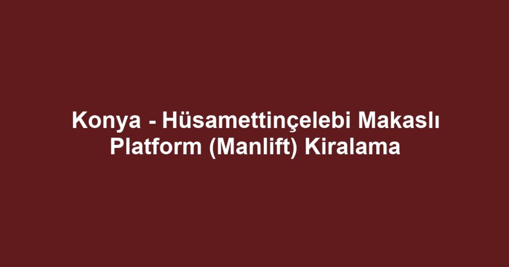 Konya - Hüsamettinçelebi Makaslı Platform (Manlift) Kiralama