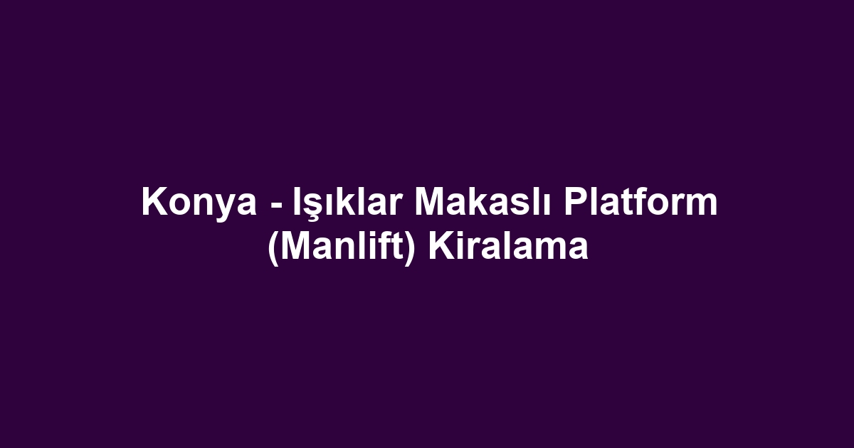 Konya - Işıklar Makaslı Platform (Manlift) Kiralama