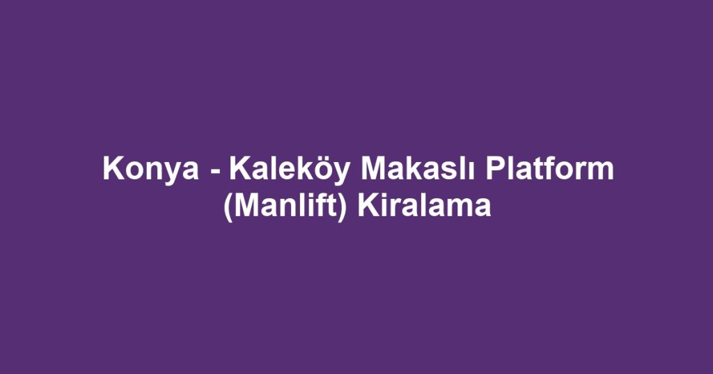 Konya - Kaleköy Makaslı Platform (Manlift) Kiralama