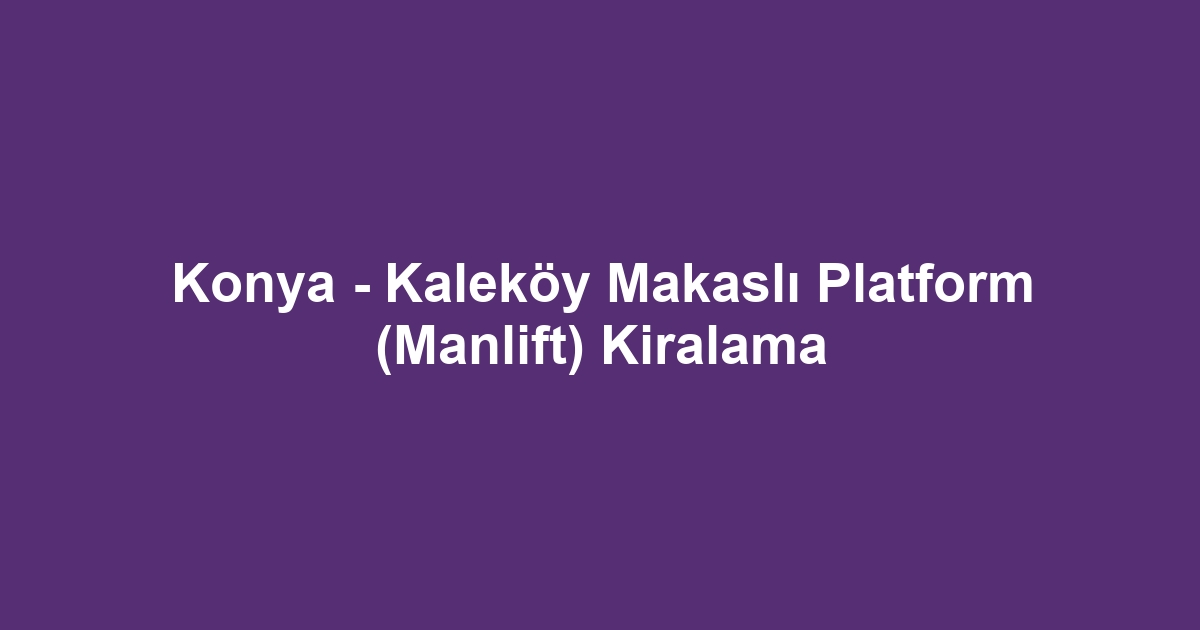 Konya - Kaleköy Makaslı Platform (Manlift) Kiralama