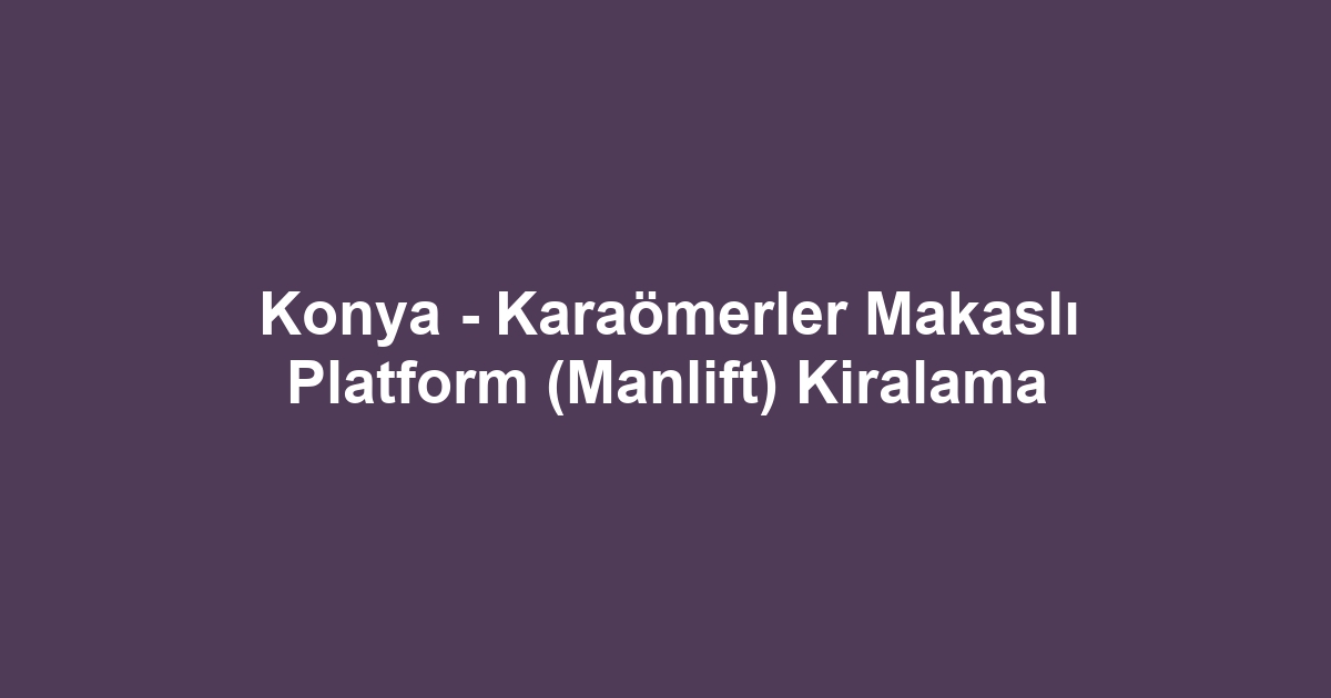 Konya - Karaömerler Makaslı Platform (Manlift) Kiralama