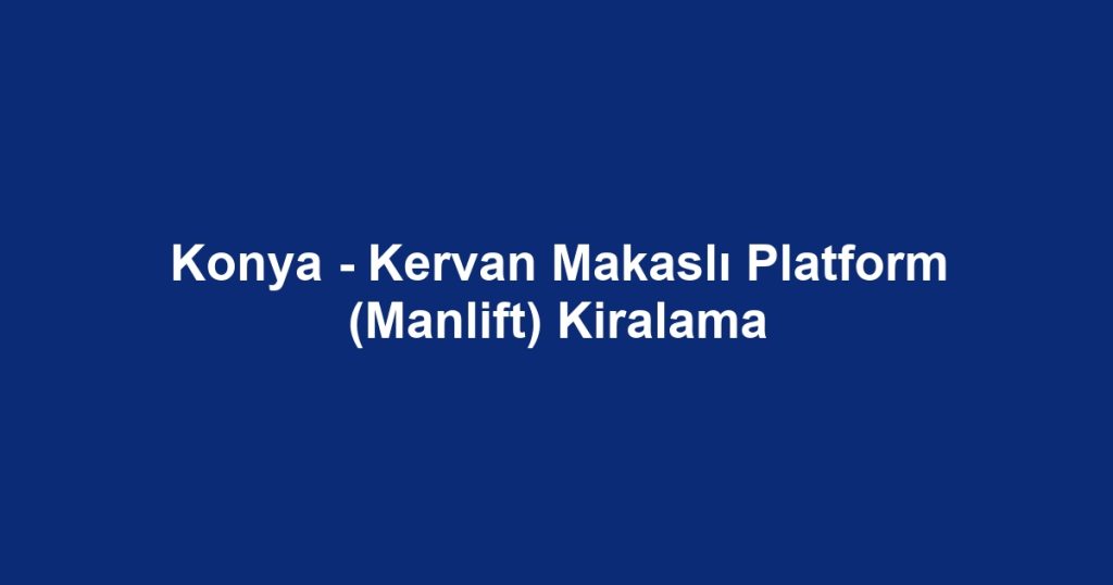 Konya - Kervan Makaslı Platform (Manlift) Kiralama