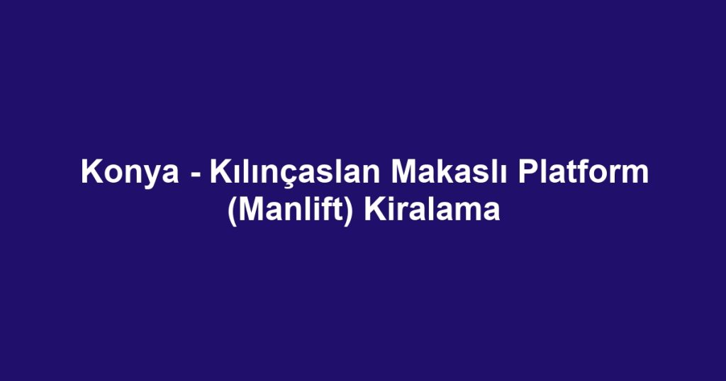 Konya - Kılınçaslan Makaslı Platform (Manlift) Kiralama