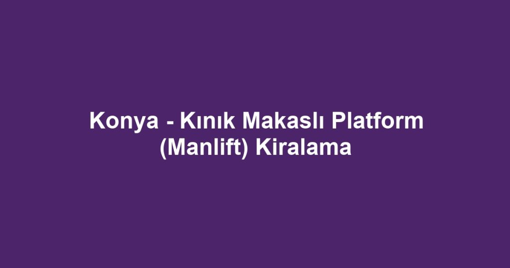 Konya - Kınık Makaslı Platform (Manlift) Kiralama