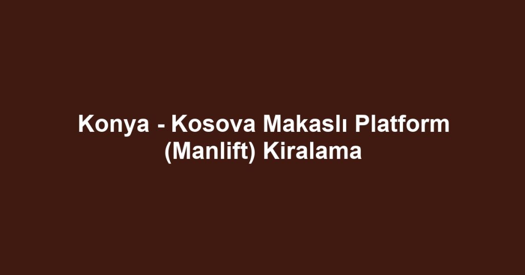 Konya - Kosova Makaslı Platform (Manlift) Kiralama