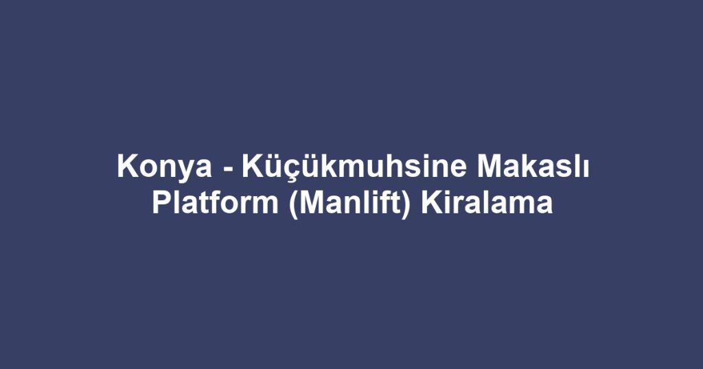 Konya - Küçükmuhsine Makaslı Platform (Manlift) Kiralama