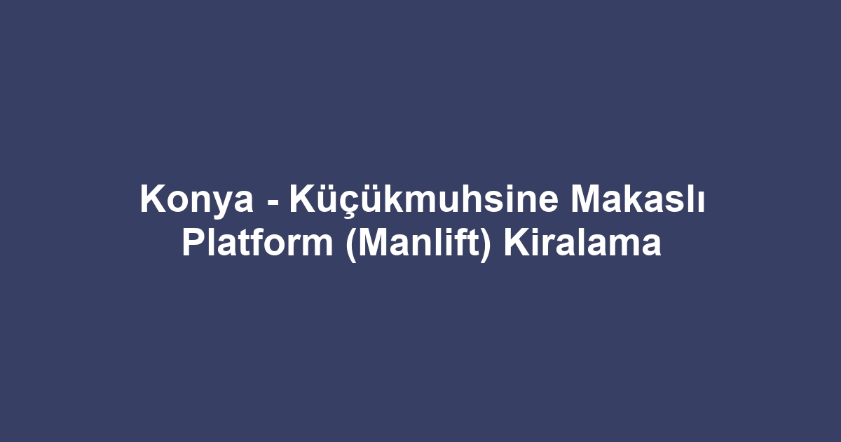 Konya - Küçükmuhsine Makaslı Platform (Manlift) Kiralama