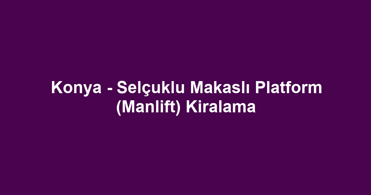 Konya - Selçuklu Makaslı Platform (Manlift) Kiralama