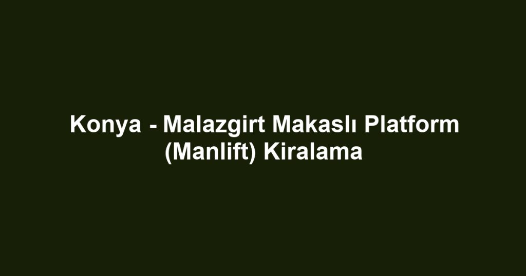 Konya - Malazgirt Makaslı Platform (Manlift) Kiralama