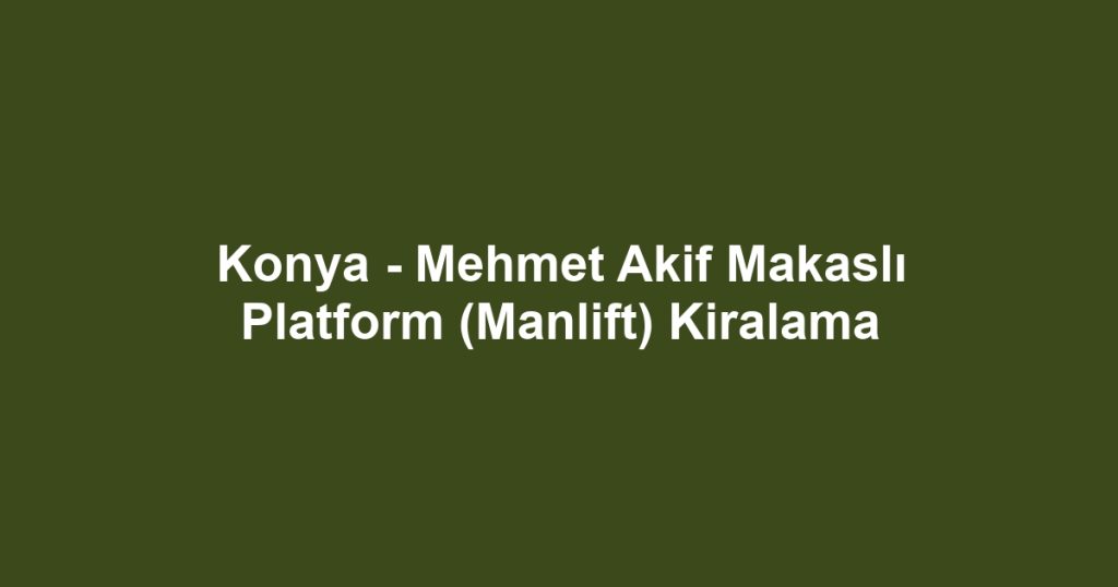 Konya - Mehmet Akif Makaslı Platform (Manlift) Kiralama