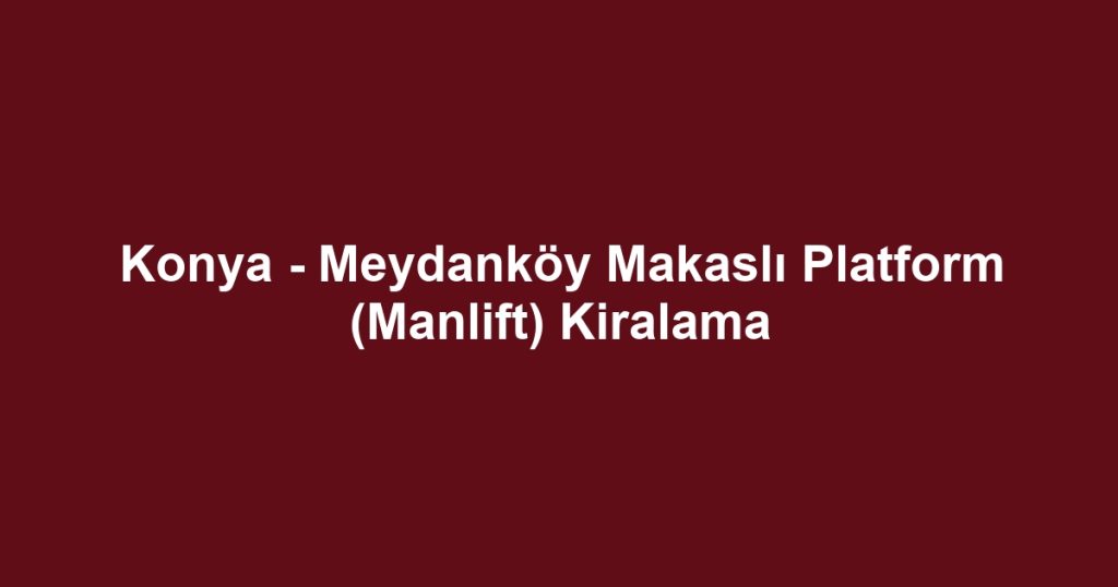 Konya - Meydanköy Makaslı Platform (Manlift) Kiralama