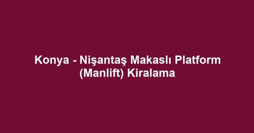 Konya - Nişantaş Makaslı Platform (Manlift) Kiralama