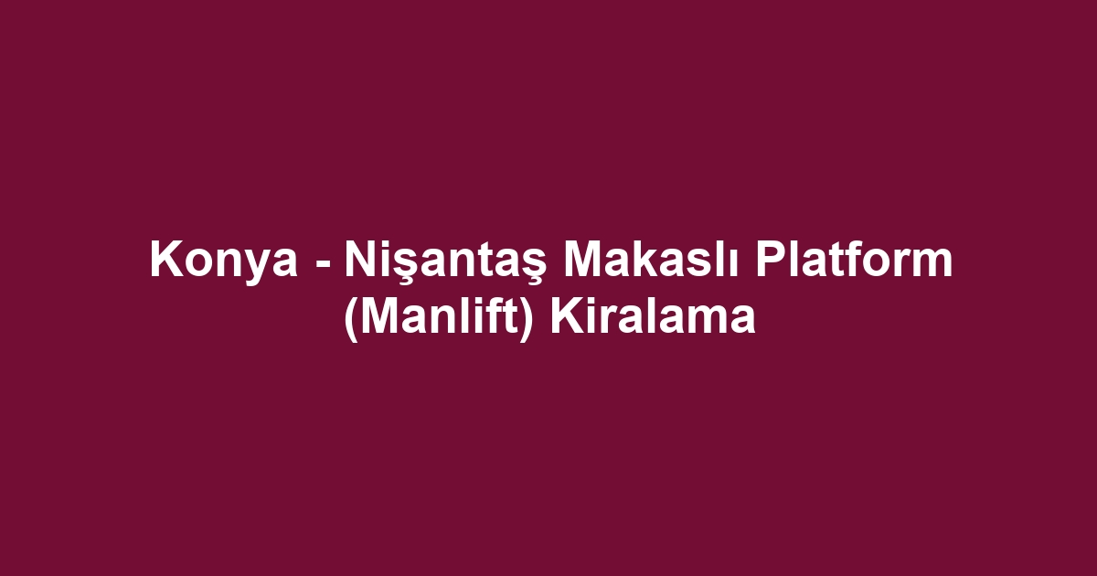 Konya - Nişantaş Makaslı Platform (Manlift) Kiralama