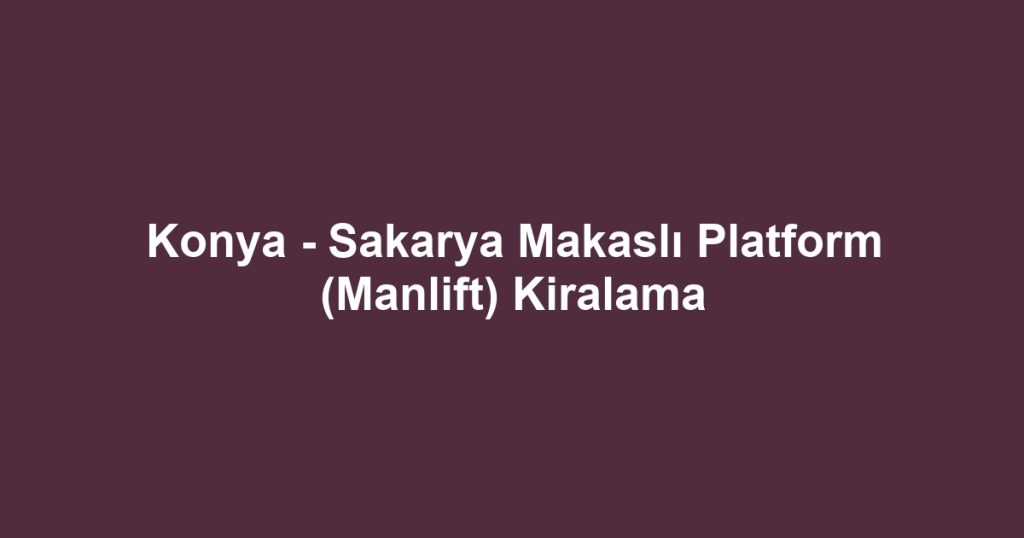 Konya - Sakarya Makaslı Platform (Manlift) Kiralama