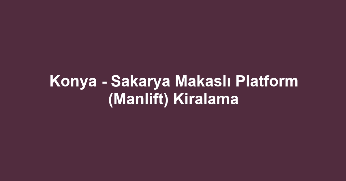Konya - Sakarya Makaslı Platform (Manlift) Kiralama