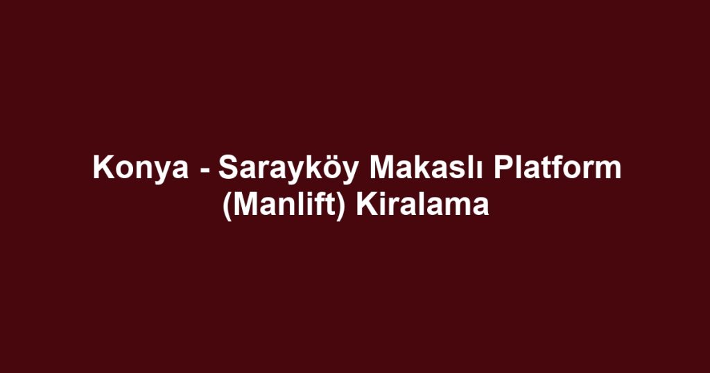 Konya - Sarayköy Makaslı Platform (Manlift) Kiralama