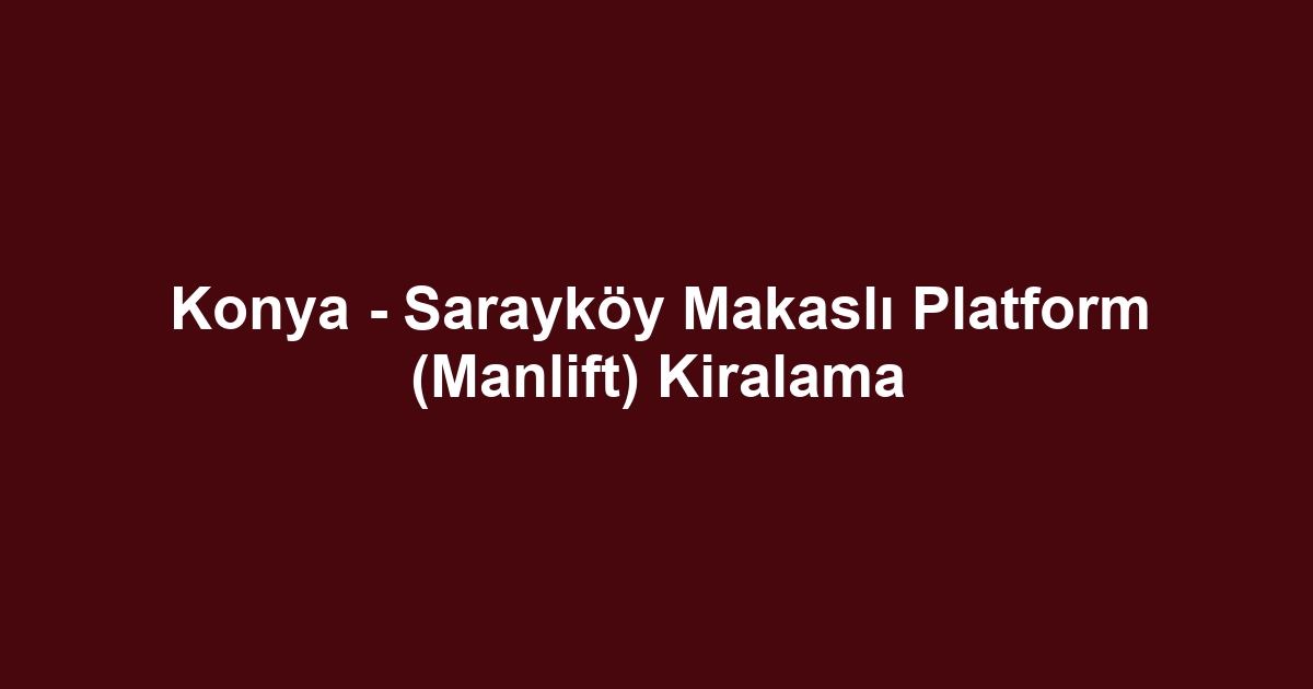 Konya - Sarayköy Makaslı Platform (Manlift) Kiralama