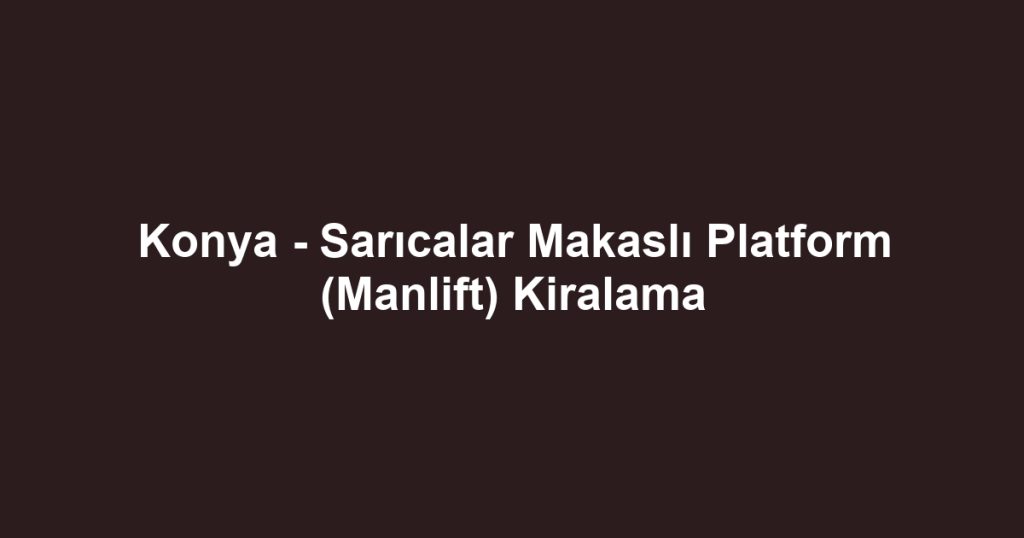 Konya - Sarıcalar Makaslı Platform (Manlift) Kiralama