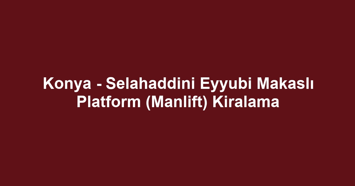 Konya - Selahaddini Eyyubi Makaslı Platform (Manlift) Kiralama