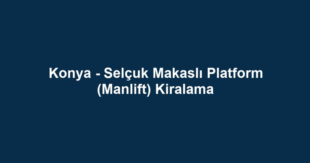 Konya - Selçuk Makaslı Platform (Manlift) Kiralama