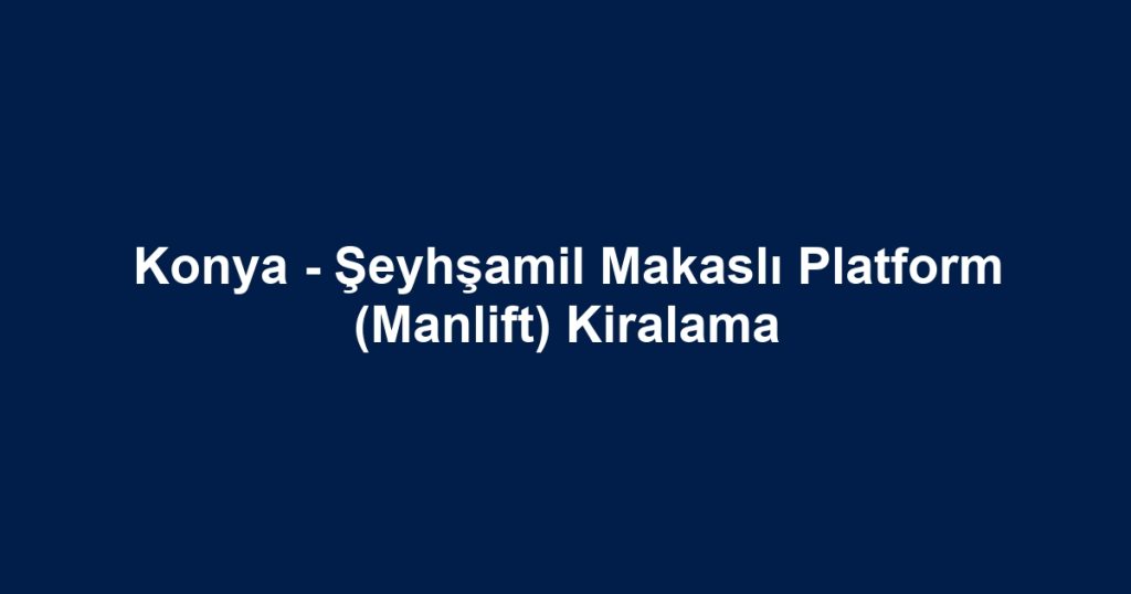 Konya - Şeyhşamil Makaslı Platform (Manlift) Kiralama