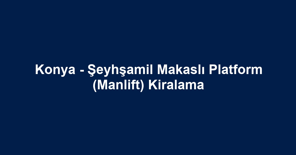 Konya - Şeyhşamil Makaslı Platform (Manlift) Kiralama