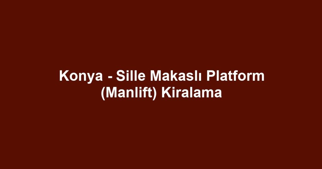 Konya - Sille Makaslı Platform (Manlift) Kiralama