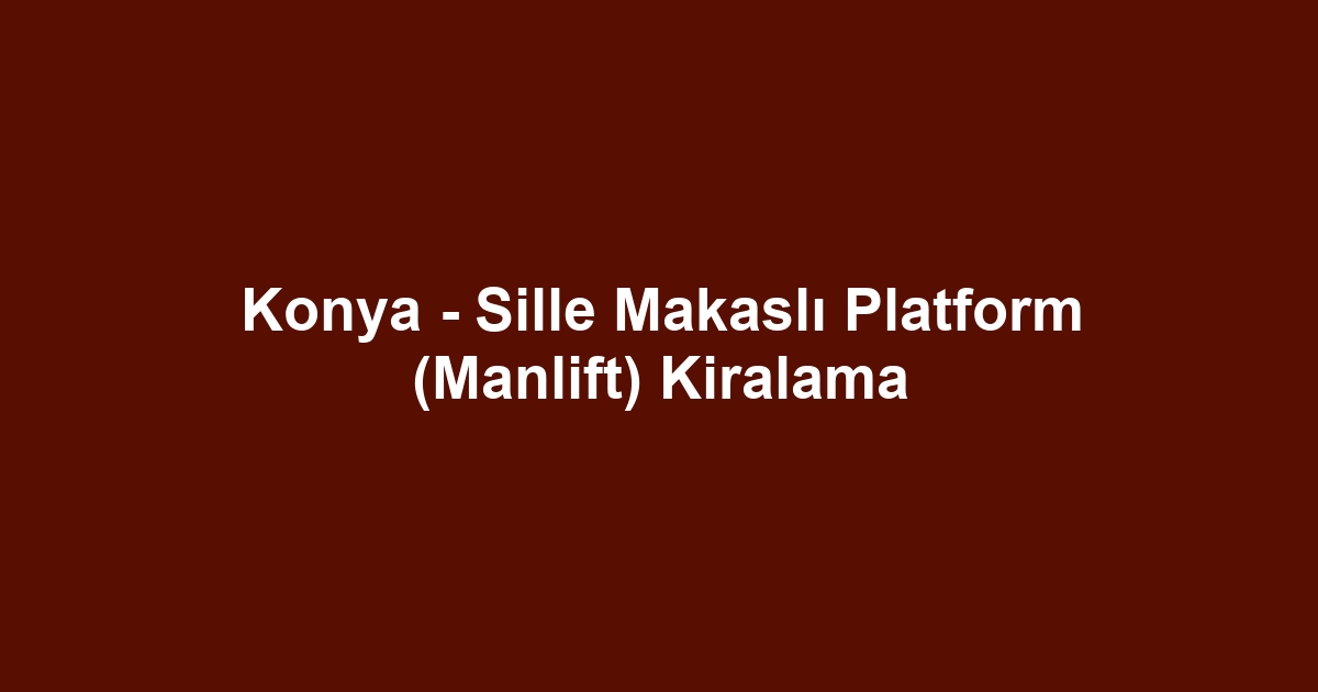 Konya - Sille Makaslı Platform (Manlift) Kiralama