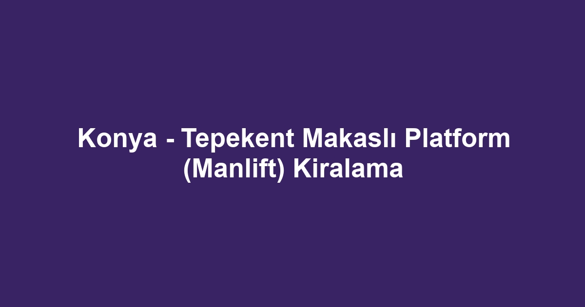 Konya - Tepekent Makaslı Platform (Manlift) Kiralama