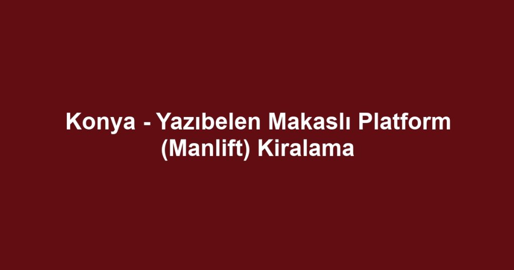 Konya - Yazıbelen Makaslı Platform (Manlift) Kiralama