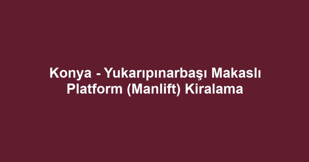Konya - Yukarıpınarbaşı Makaslı Platform (Manlift) Kiralama