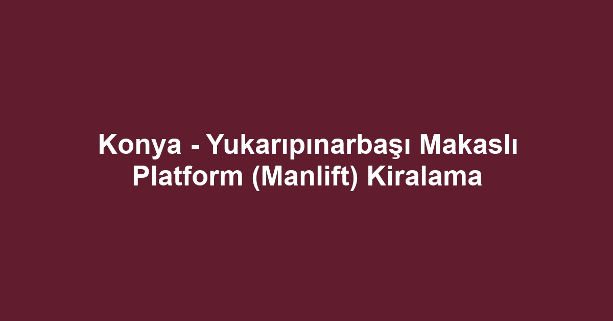 Konya - Yukarıpınarbaşı Makaslı Platform (Manlift) Kiralama