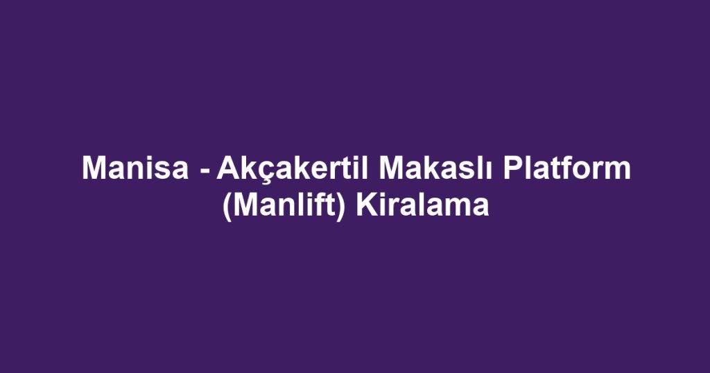 Manisa - Akçakertil Makaslı Platform (Manlift) Kiralama
