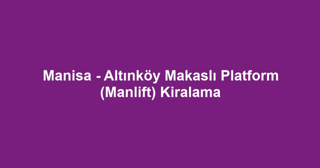 Manisa - Altınköy Makaslı Platform (Manlift) Kiralama